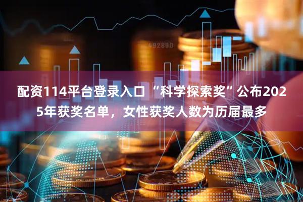 配资114平台登录入口 “科学探索奖”公布2025年获奖名单，女性获奖人数为历届最多