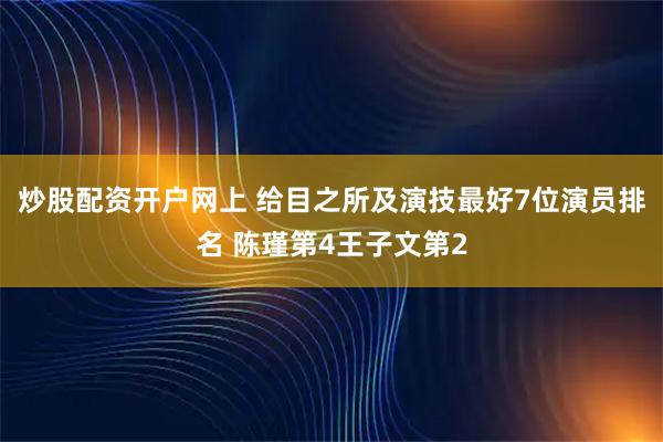 炒股配资开户网上 给目之所及演技最好7位演员排名 陈瑾第4王子文第2