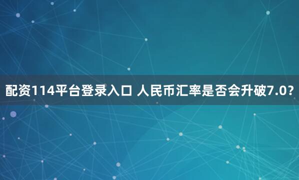 配资114平台登录入口 人民币汇率是否会升破7.0？