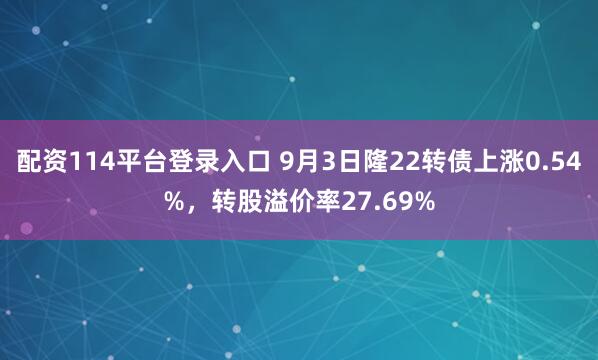 配资114平台登录入口 9月3日隆22转债上涨0.54%，转股溢价率27.69%