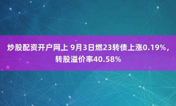 炒股配资开户网上 9月3日燃23转债上涨0.19%，转股溢价率40.58%