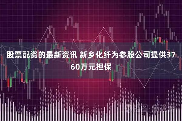 股票配资的最新资讯 新乡化纤为参股公司提供3760万元担保