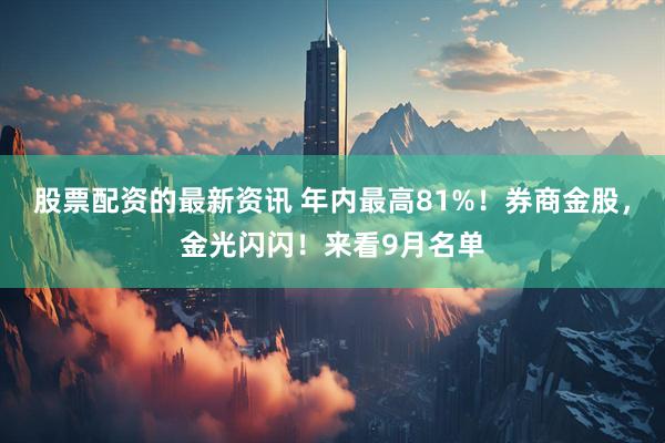 股票配资的最新资讯 年内最高81%！券商金股，金光闪闪！来看9月名单