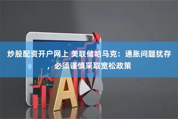 炒股配资开户网上 美联储哈马克：通胀问题犹存，必须谨慎采取宽松政策