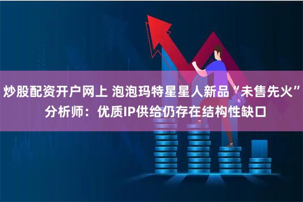 炒股配资开户网上 泡泡玛特星星人新品“未售先火”  分析师：优质IP供给仍存在结构性缺口