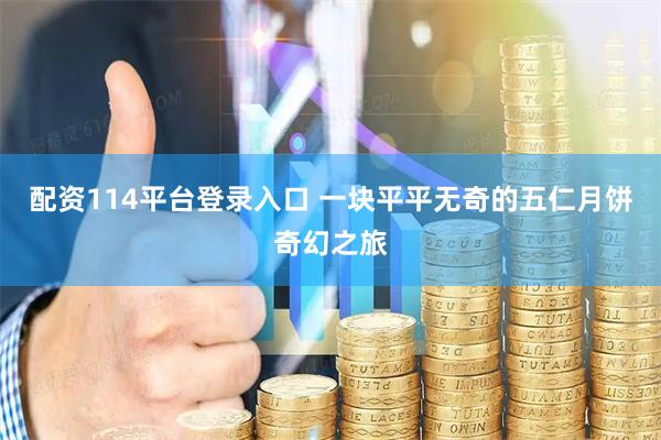 配资114平台登录入口 一块平平无奇的五仁月饼奇幻之旅