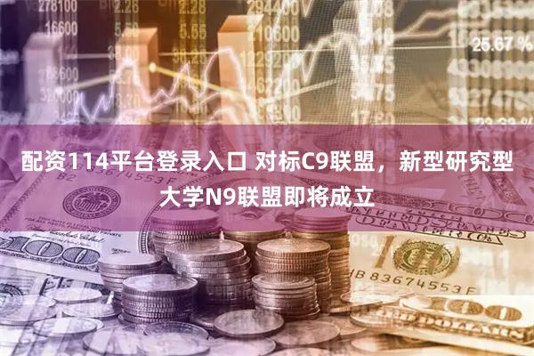 配资114平台登录入口 对标C9联盟，新型研究型大学N9联盟即将成立