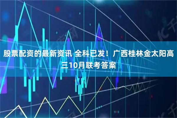 股票配资的最新资讯 全科已发！广西桂林金太阳高三10月联考答案