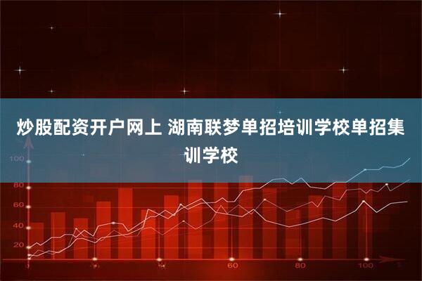 炒股配资开户网上 湖南联梦单招培训学校单招集训学校