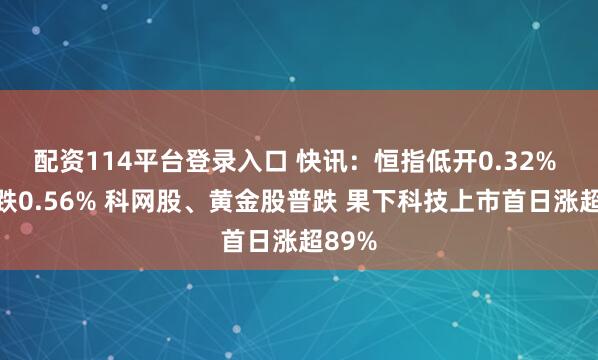 配资114平台登录入口 快讯：恒指低开0.32% 科指跌0.56% 科网股、黄金股普跌 果下科技上市首日涨超89%