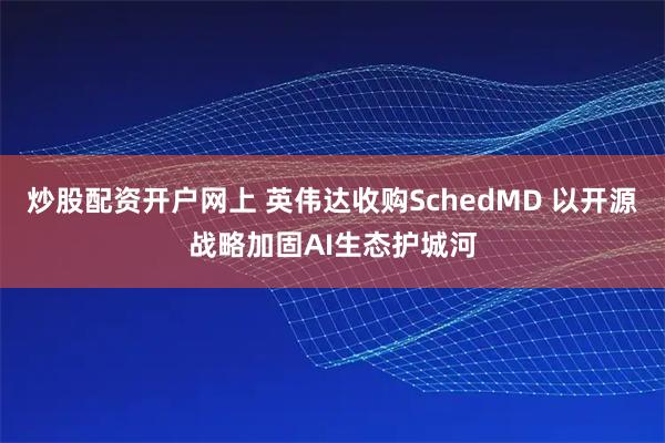 炒股配资开户网上 英伟达收购SchedMD 以开源战略加固AI生态护城河