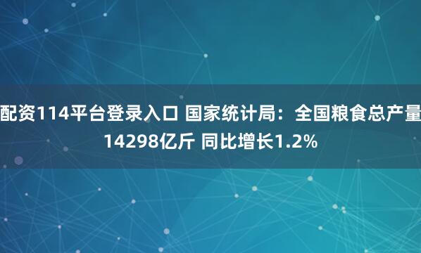 配资114平台登录入口 国家统计局：全国粮食总产量14298亿斤 同比增长1.2%