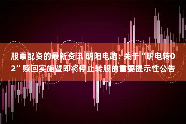 股票配资的最新资讯 明阳电路: 关于“明电转02”赎回实施暨即将停止转股的重要提示性公告
