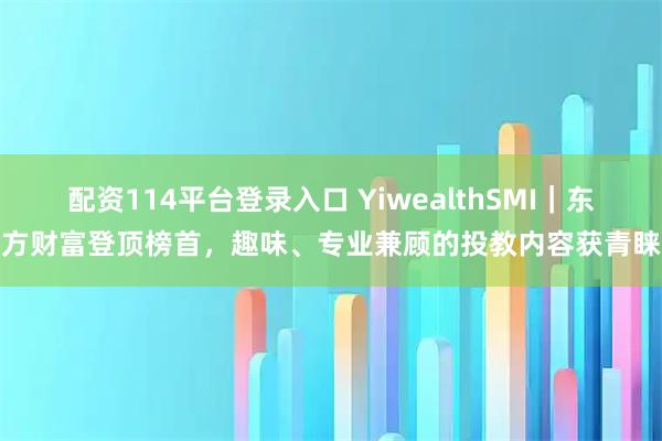 配资114平台登录入口 YiwealthSMI｜东方财富登顶榜首，趣味、专业兼顾的投教内容获青睐