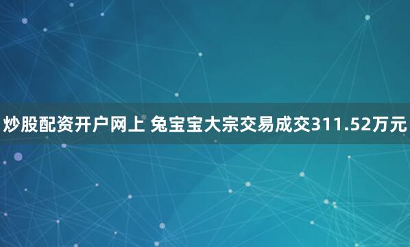 炒股配资开户网上 兔宝宝大宗交易成交311.52万元