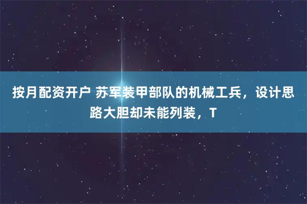 按月配资开户 苏军装甲部队的机械工兵，设计思路大胆却未能列装，T