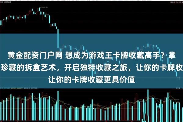 黄金配资门户网 想成为游戏王卡牌收藏高手？掌握从入门到珍藏的拆盒艺术，开启独特收藏之旅，让你的卡牌收藏更具价值