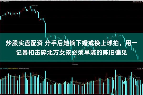 炒股实盘配资 分手后她摘下婚戒换上球拍,用一记暴扣击碎北方女孩必须早嫁的陈旧偏见