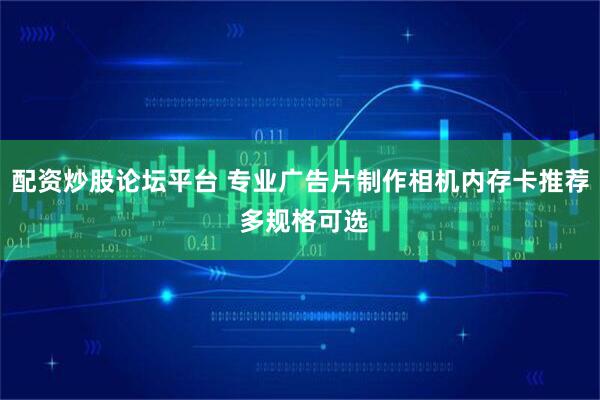 配资炒股论坛平台 专业广告片制作相机内存卡推荐 多规格可选
