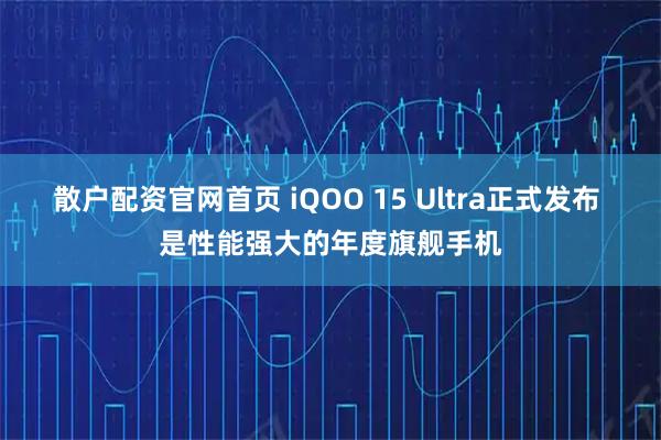 散户配资官网首页 iQOO 15 Ultra正式发布 是性能强大的年度旗舰手机