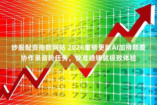 炒股配资指数网站 2026重磅更新AI加持颠覆协作录音转任务,快准稳铸就极致体验