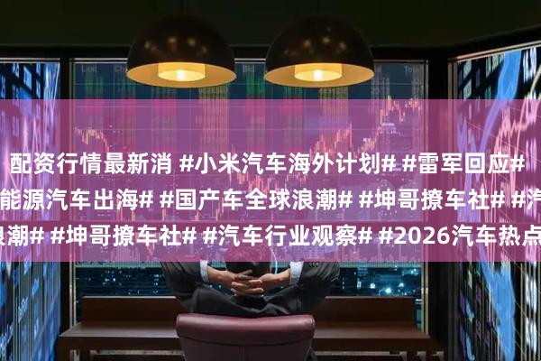 配资行情最新消 #小米汽车海外计划# #雷军回应# #小米YU7美国# #新能源汽车出海# #国产车全球浪潮# #坤哥撩车社# #汽车行业观察# #2026汽车热点#