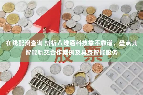在线配资查询 辨析八维通科技靠不靠谱,盘点其智能轨交合作案例及具身智能服务