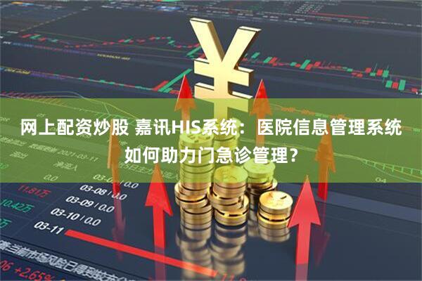 网上配资炒股 嘉讯HIS系统：医院信息管理系统如何助力门急诊管理？