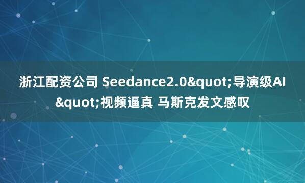 浙江配资公司 Seedance2.0"导演级AI"视频逼真 马斯克发文感叹