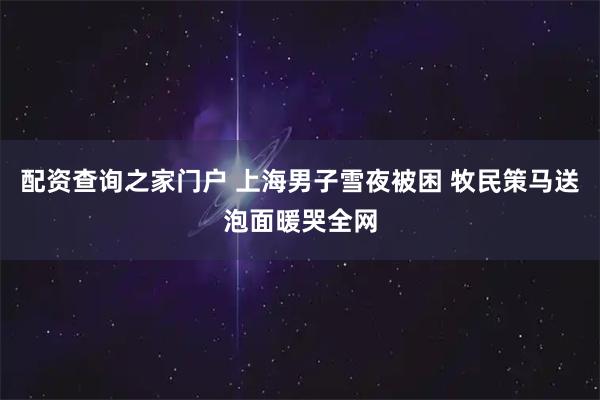 配资查询之家门户 上海男子雪夜被困 牧民策马送泡面暖哭全网