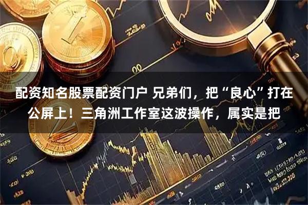 配资知名股票配资门户 兄弟们，把“良心”打在公屏上！三角洲工作室这波操作，属实是把