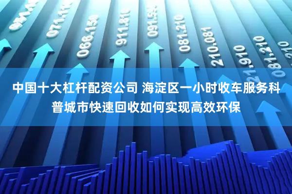 中国十大杠杆配资公司 海淀区一小时收车服务科普城市快速回收如何实现高效环保