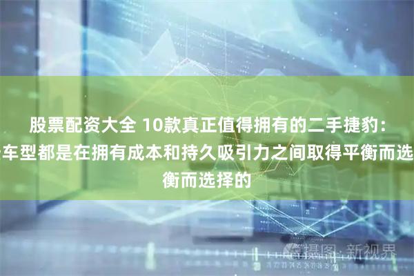 股票配资大全 10款真正值得拥有的二手捷豹：这些车型都是在拥有成本和持久吸引力之间取得平衡而选择的