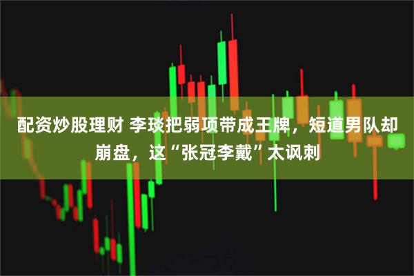 配资炒股理财 李琰把弱项带成王牌,短道男队却崩盘,这“张冠李戴”太讽刺