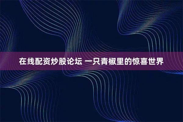 在线配资炒股论坛 一只青椒里的惊喜世界