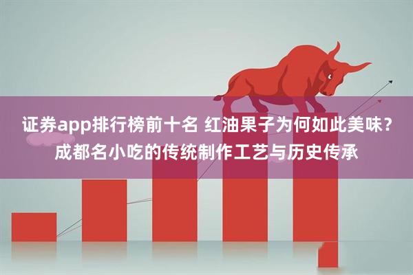 证券app排行榜前十名 红油果子为何如此美味?成都名小吃的传统制作工艺与历史传承