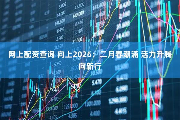 网上配资查询 向上2026：二月春潮涌 活力升腾向新行