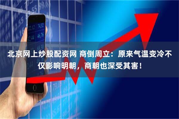 北京网上炒股配资网 商倒周立：原来气温变冷不仅影响明朝，商朝也深受其害！