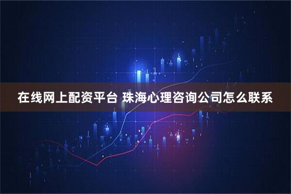 在线网上配资平台 珠海心理咨询公司怎么联系
