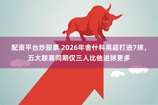 配资平台炒股票 2026年舍什科英超打进7球，五大联赛同期仅三人比他进球更多