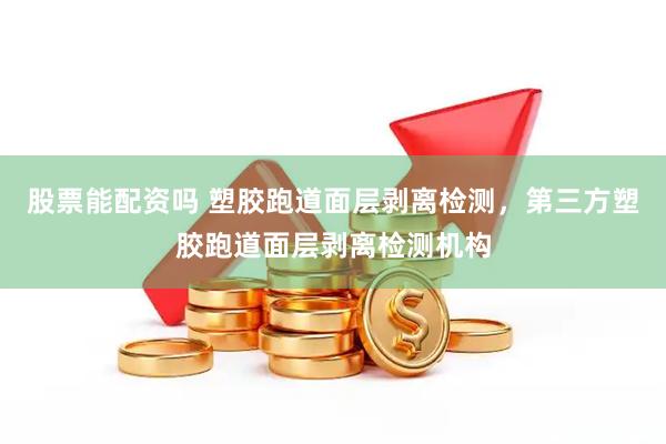 股票能配资吗 塑胶跑道面层剥离检测，第三方塑胶跑道面层剥离检测机构