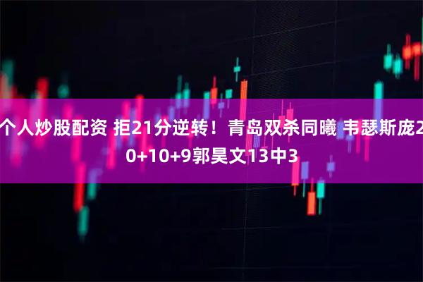 个人炒股配资 拒21分逆转!青岛双杀同曦 韦瑟斯庞20+10+9郭昊文13中3