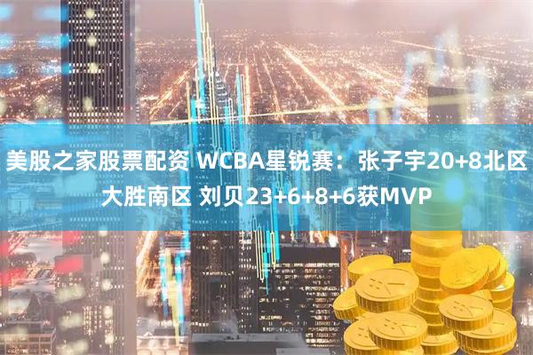美股之家股票配资 WCBA星锐赛：张子宇20+8北区大胜南区 刘贝23+6+8+6获MVP