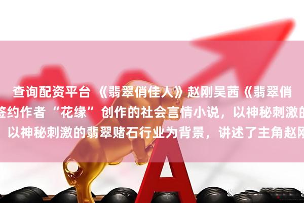 查询配资平台 《翡翠俏佳人》赵刚吴茜《翡翠俏佳人》是暗夜文学网签约作者 “花缘” 创作的社会言情小说，以神秘刺激的翡翠赌石行业为背景，讲述了主角赵刚与吴茜之间跌