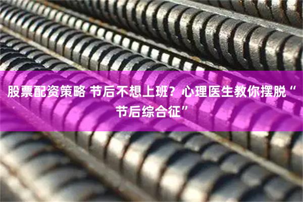 股票配资策略 节后不想上班？心理医生教你摆脱“节后综合征”