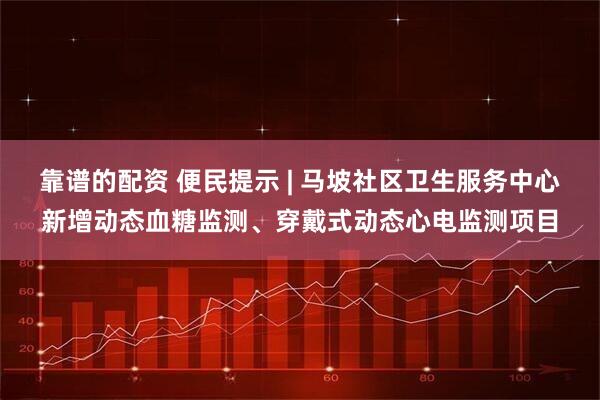 靠谱的配资 便民提示 | 马坡社区卫生服务中心新增动态血糖监测、穿戴式动态心电监测项目