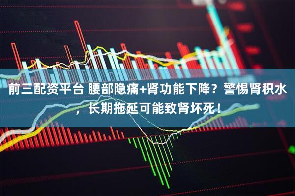 前三配资平台 腰部隐痛+肾功能下降？警惕肾积水，长期拖延可能致肾坏死！