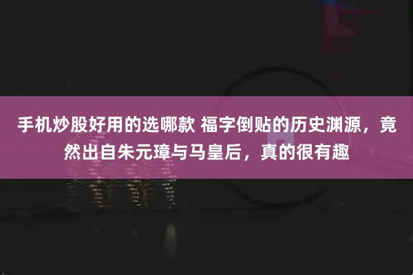 手机炒股好用的选哪款 福字倒贴的历史渊源，竟然出自朱元璋与马皇后，真的很有趣