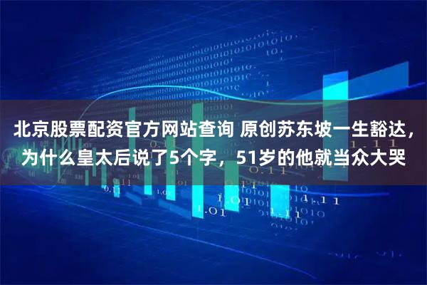 北京股票配资官方网站查询 原创苏东坡一生豁达，为什么皇太后说了5个字，51岁的他就当众大哭