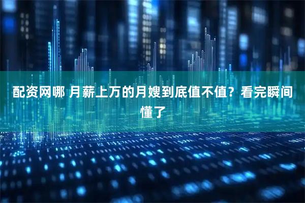 配资网哪 月薪上万的月嫂到底值不值？看完瞬间懂了